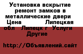 Установка вскрытие ремонт замков в металлические двери › Цена ­ 1 200 - Липецкая обл., Липецк г. Услуги » Другие   